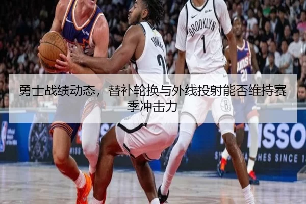 勇士战绩动态，替补轮换与外线投射能否维持赛季冲击力